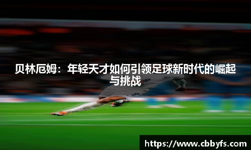 贝林厄姆：年轻天才如何引领足球新时代的崛起与挑战